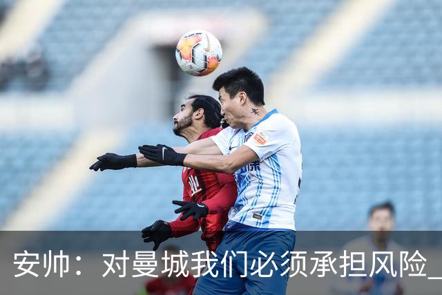 安帅：对曼城我们必须承担风险 皇马有能力逆转